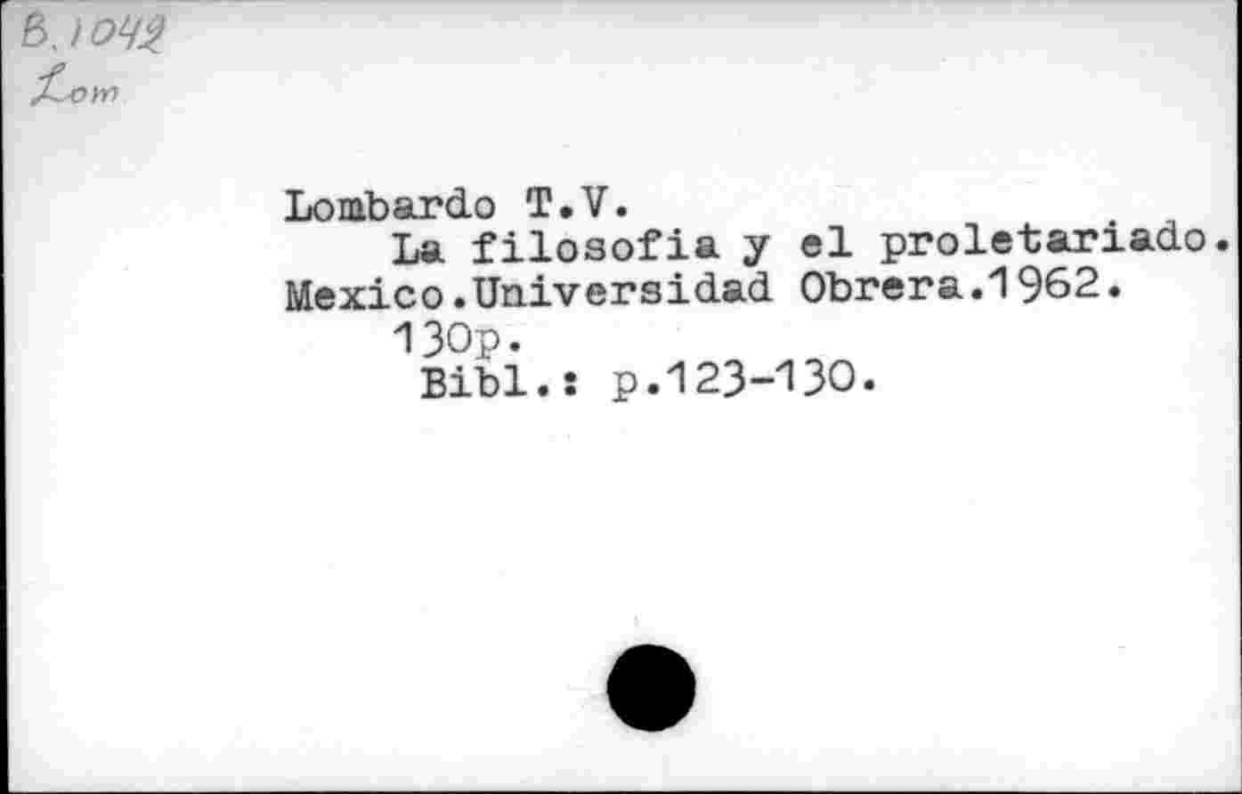 ﻿ъ.ющ
ом
Lombardo T.V.
La filoaofia y el proletariado. Mexico.Universidad Obrera.1962.
130p.
Bibl.s p.123-130.